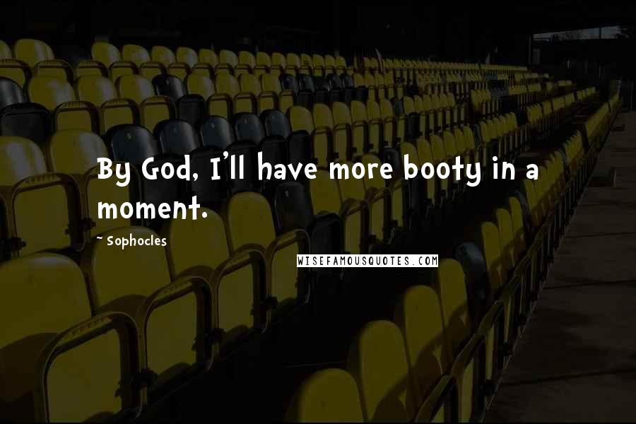 Sophocles Quotes: By God, I'll have more booty in a moment.