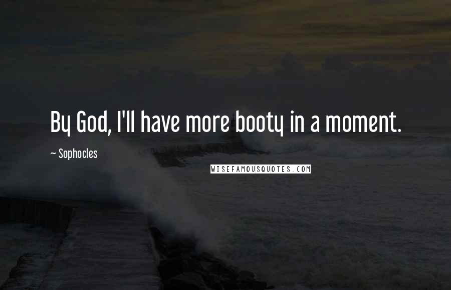 Sophocles Quotes: By God, I'll have more booty in a moment.