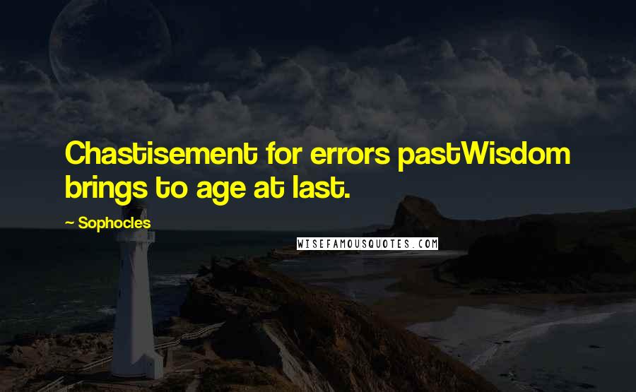 Sophocles Quotes: Chastisement for errors pastWisdom brings to age at last.