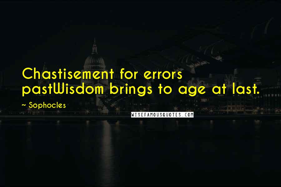 Sophocles Quotes: Chastisement for errors pastWisdom brings to age at last.