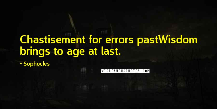 Sophocles Quotes: Chastisement for errors pastWisdom brings to age at last.
