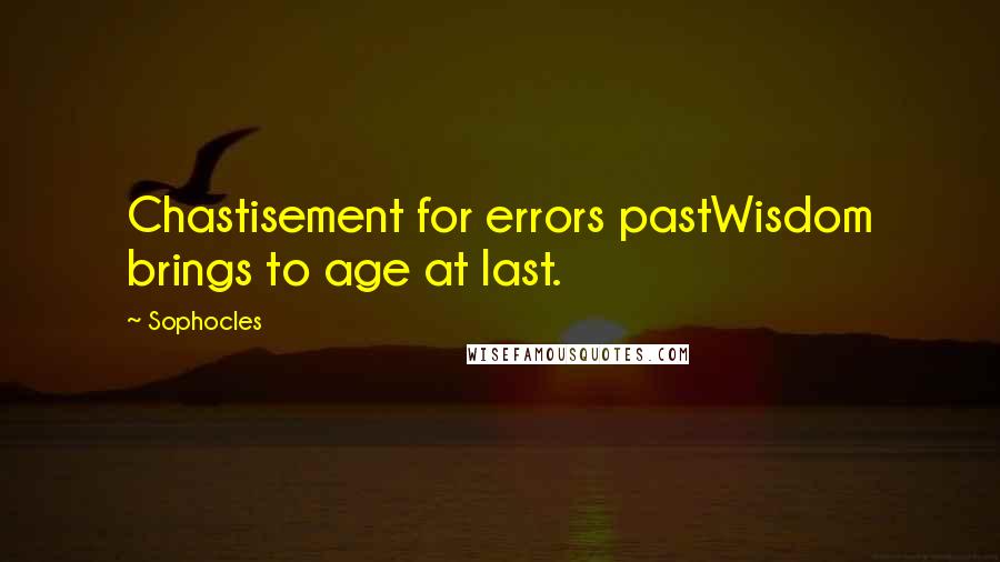 Sophocles Quotes: Chastisement for errors pastWisdom brings to age at last.