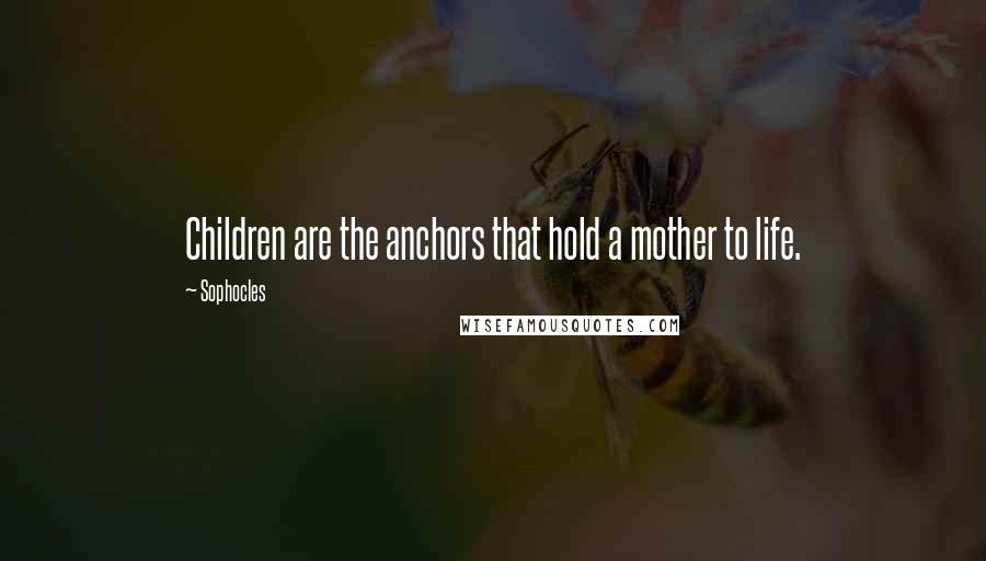 Sophocles Quotes: Children are the anchors that hold a mother to life.