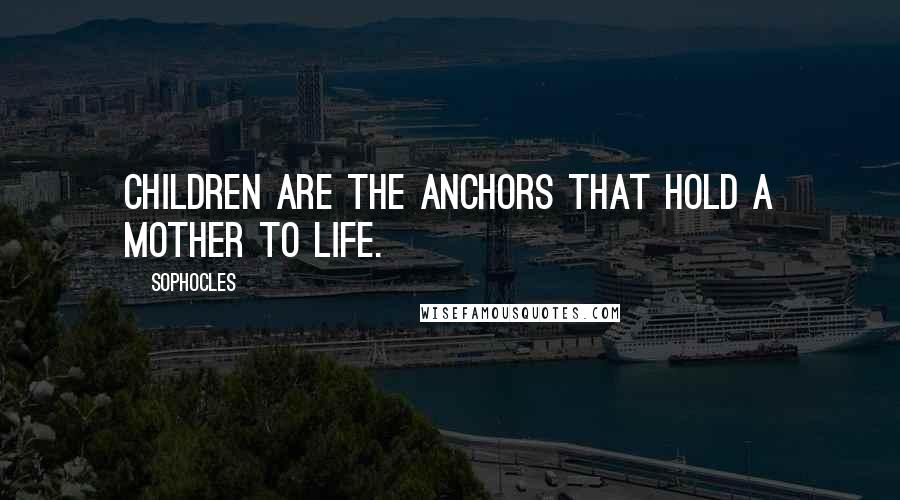 Sophocles Quotes: Children are the anchors that hold a mother to life.