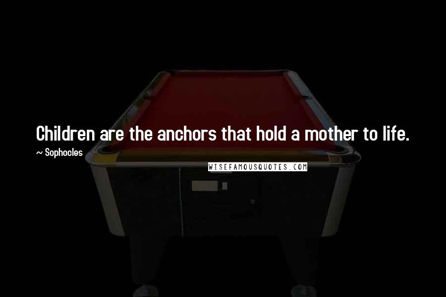 Sophocles Quotes: Children are the anchors that hold a mother to life.