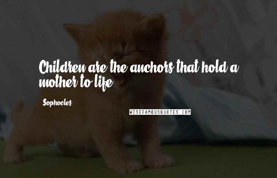 Sophocles Quotes: Children are the anchors that hold a mother to life.