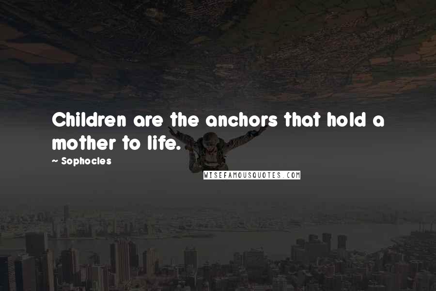 Sophocles Quotes: Children are the anchors that hold a mother to life.