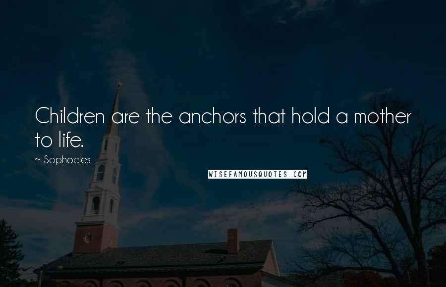 Sophocles Quotes: Children are the anchors that hold a mother to life.