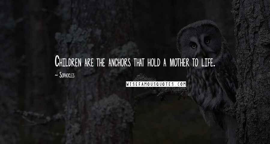 Sophocles Quotes: Children are the anchors that hold a mother to life.