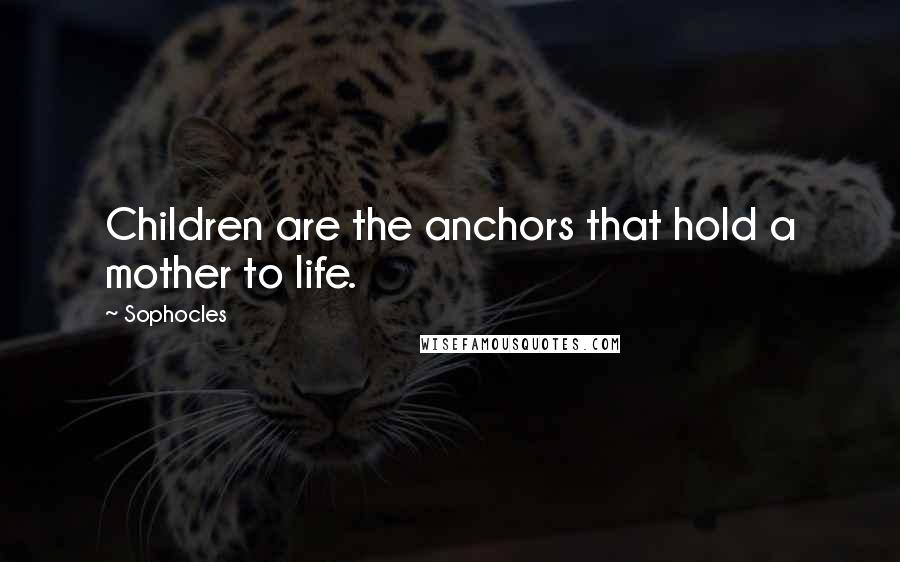 Sophocles Quotes: Children are the anchors that hold a mother to life.