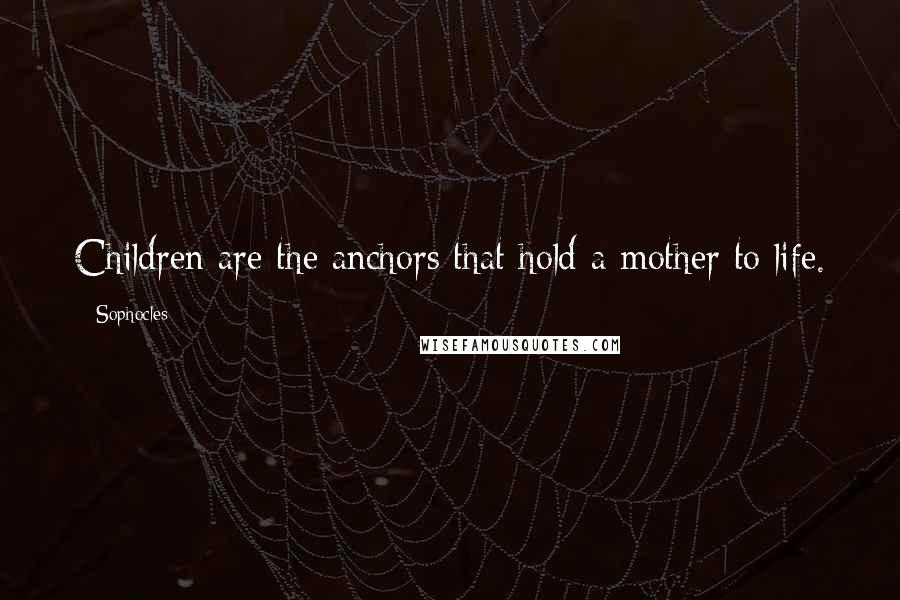 Sophocles Quotes: Children are the anchors that hold a mother to life.