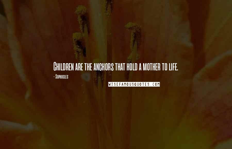 Sophocles Quotes: Children are the anchors that hold a mother to life.