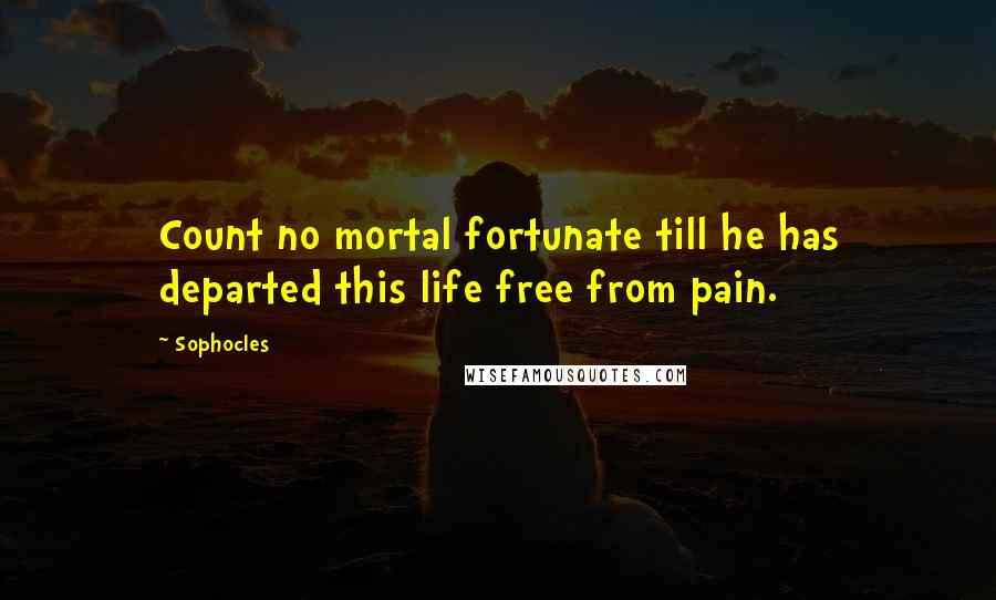 Sophocles Quotes: Count no mortal fortunate till he has departed this life free from pain.