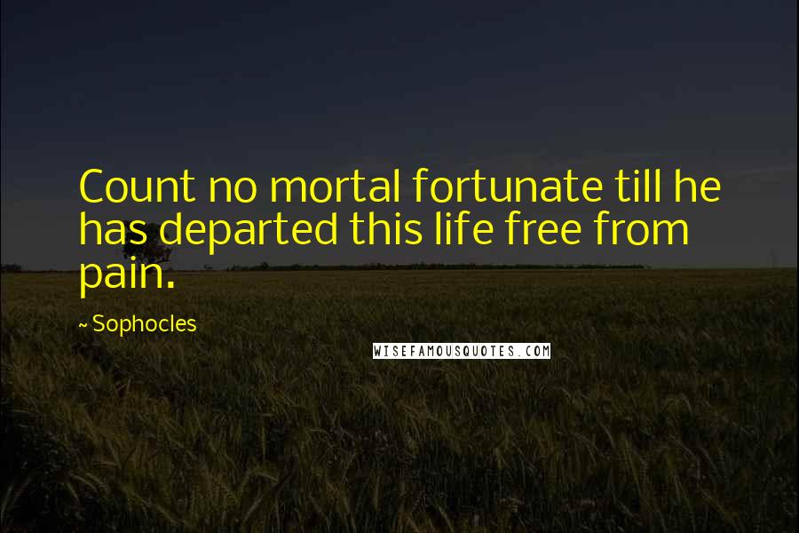 Sophocles Quotes: Count no mortal fortunate till he has departed this life free from pain.