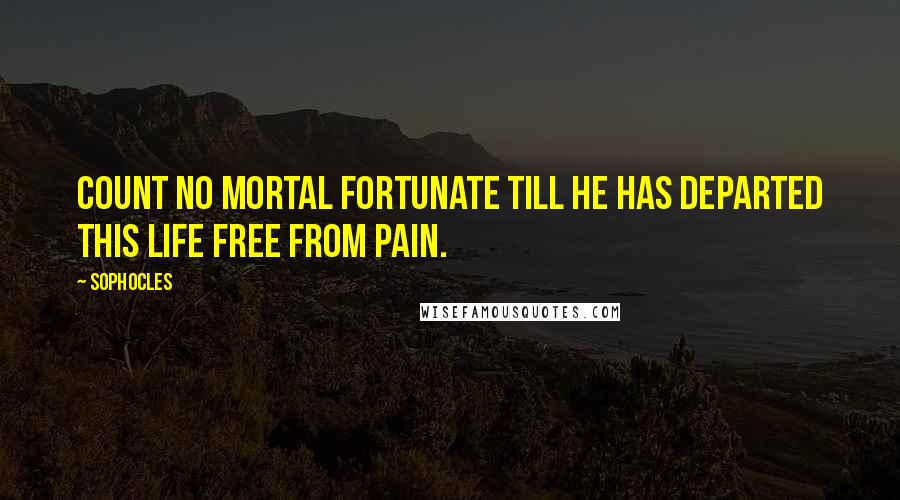 Sophocles Quotes: Count no mortal fortunate till he has departed this life free from pain.