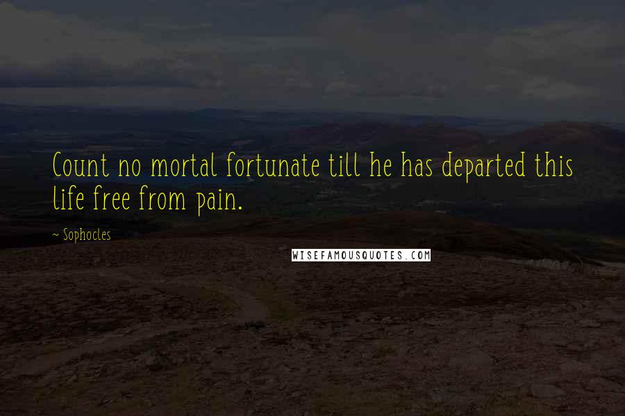 Sophocles Quotes: Count no mortal fortunate till he has departed this life free from pain.