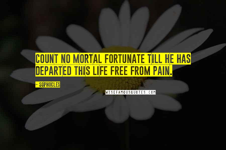 Sophocles Quotes: Count no mortal fortunate till he has departed this life free from pain.