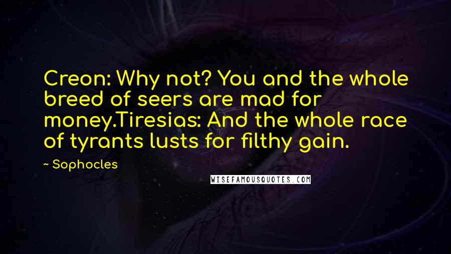Sophocles Quotes: Creon: Why not? You and the whole breed of seers are mad for money.Tiresias: And the whole race of tyrants lusts for filthy gain.