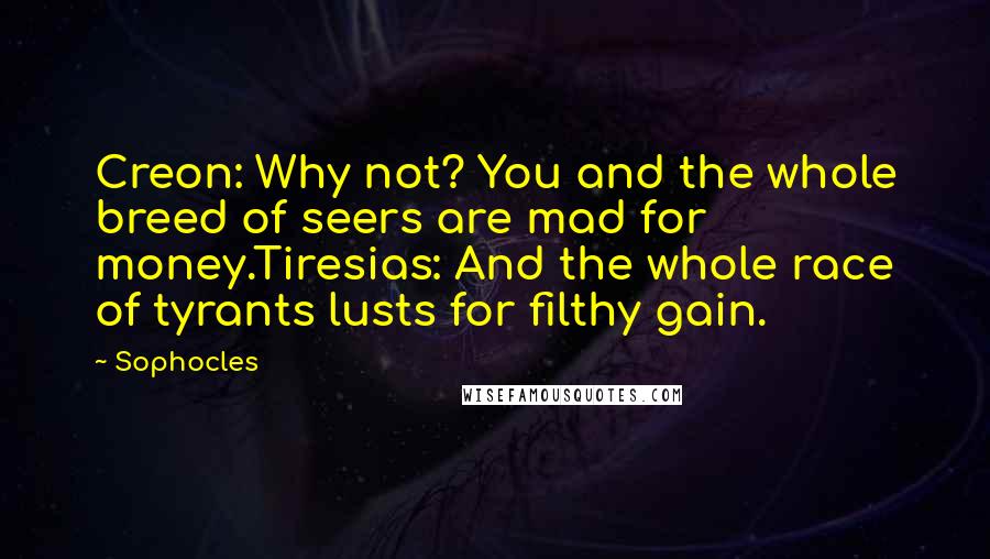 Sophocles Quotes: Creon: Why not? You and the whole breed of seers are mad for money.Tiresias: And the whole race of tyrants lusts for filthy gain.