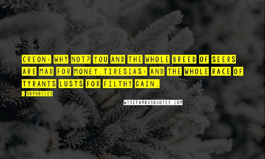 Sophocles Quotes: Creon: Why not? You and the whole breed of seers are mad for money.Tiresias: And the whole race of tyrants lusts for filthy gain.