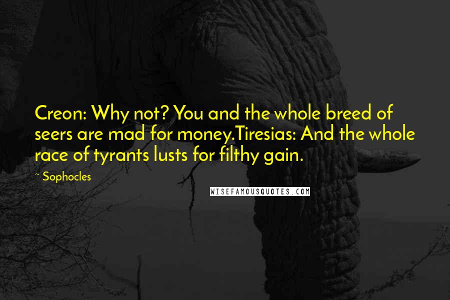 Sophocles Quotes: Creon: Why not? You and the whole breed of seers are mad for money.Tiresias: And the whole race of tyrants lusts for filthy gain.