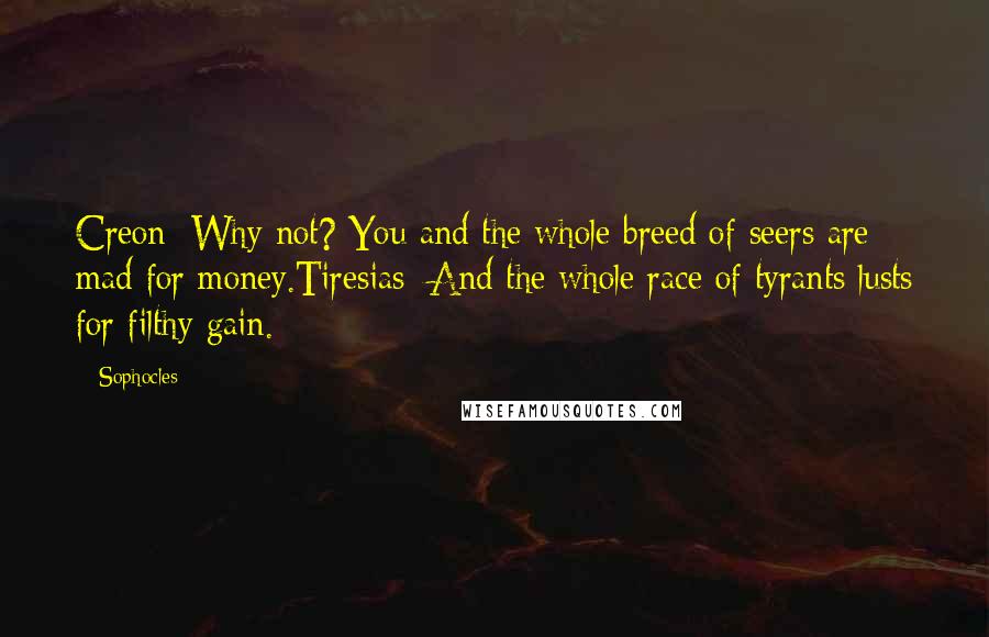 Sophocles Quotes: Creon: Why not? You and the whole breed of seers are mad for money.Tiresias: And the whole race of tyrants lusts for filthy gain.