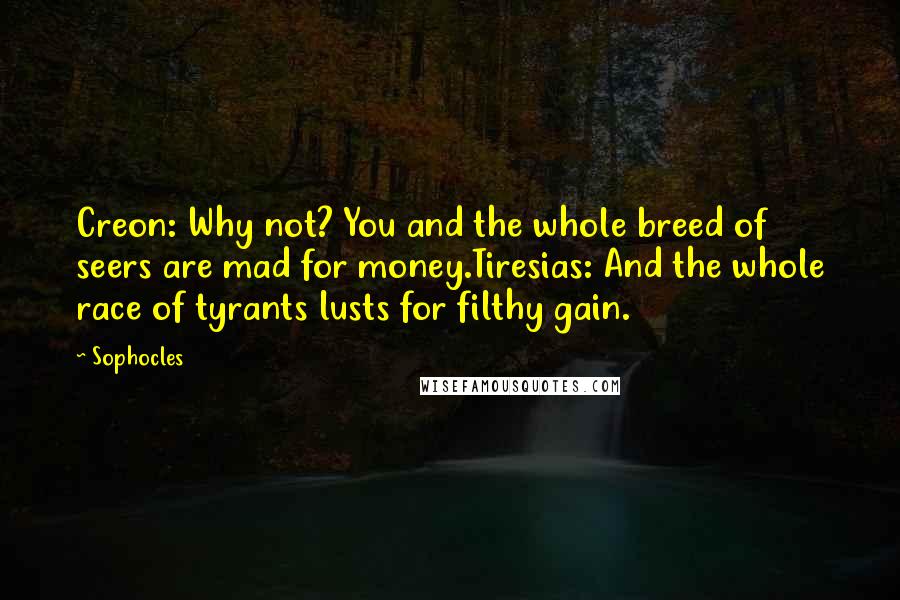 Sophocles Quotes: Creon: Why not? You and the whole breed of seers are mad for money.Tiresias: And the whole race of tyrants lusts for filthy gain.