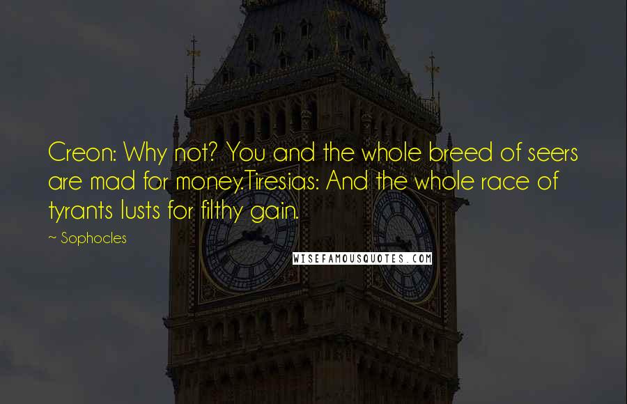 Sophocles Quotes: Creon: Why not? You and the whole breed of seers are mad for money.Tiresias: And the whole race of tyrants lusts for filthy gain.