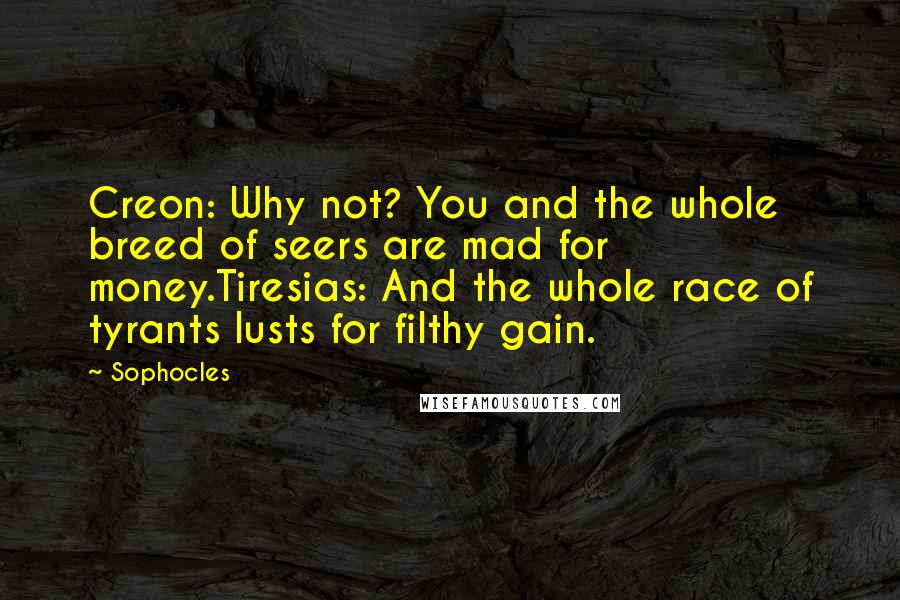 Sophocles Quotes: Creon: Why not? You and the whole breed of seers are mad for money.Tiresias: And the whole race of tyrants lusts for filthy gain.