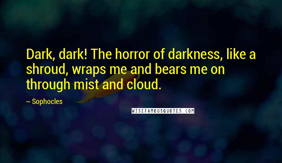 Sophocles Quotes: Dark, dark! The horror of darkness, like a shroud, wraps me and bears me on through mist and cloud.