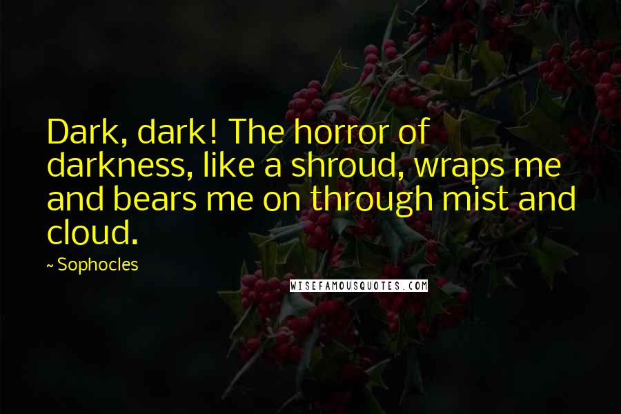 Sophocles Quotes: Dark, dark! The horror of darkness, like a shroud, wraps me and bears me on through mist and cloud.