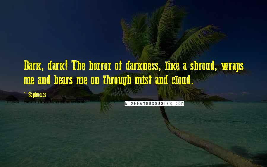 Sophocles Quotes: Dark, dark! The horror of darkness, like a shroud, wraps me and bears me on through mist and cloud.