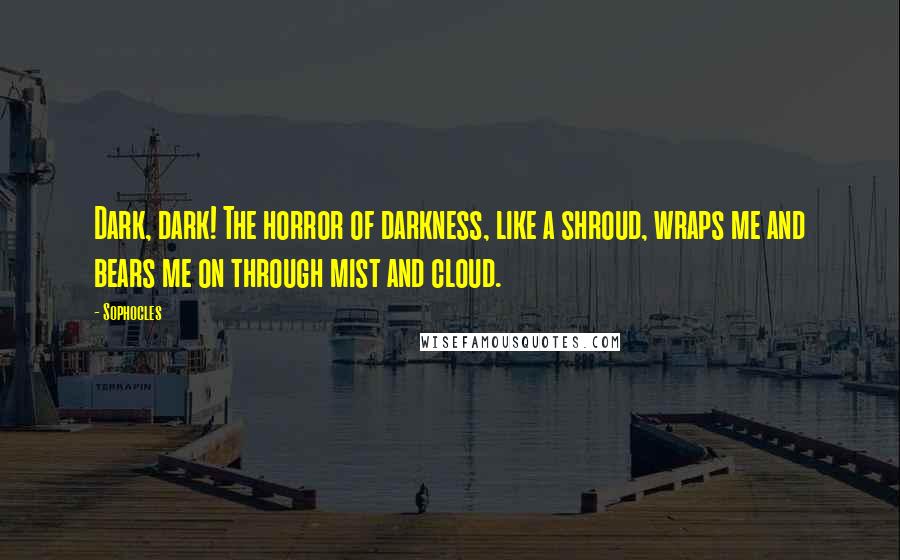 Sophocles Quotes: Dark, dark! The horror of darkness, like a shroud, wraps me and bears me on through mist and cloud.