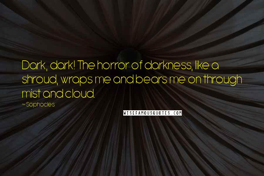 Sophocles Quotes: Dark, dark! The horror of darkness, like a shroud, wraps me and bears me on through mist and cloud.