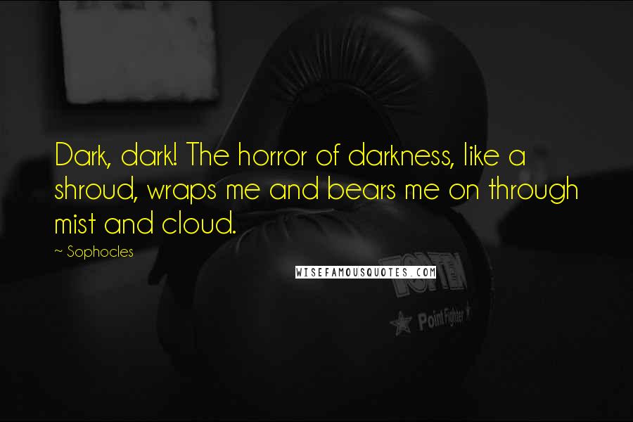 Sophocles Quotes: Dark, dark! The horror of darkness, like a shroud, wraps me and bears me on through mist and cloud.