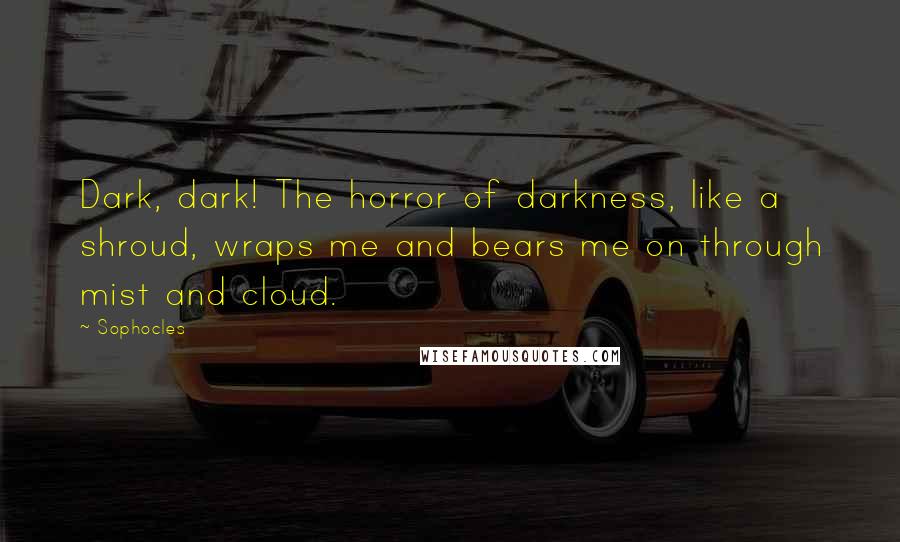 Sophocles Quotes: Dark, dark! The horror of darkness, like a shroud, wraps me and bears me on through mist and cloud.