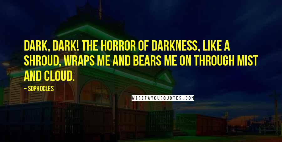 Sophocles Quotes: Dark, dark! The horror of darkness, like a shroud, wraps me and bears me on through mist and cloud.