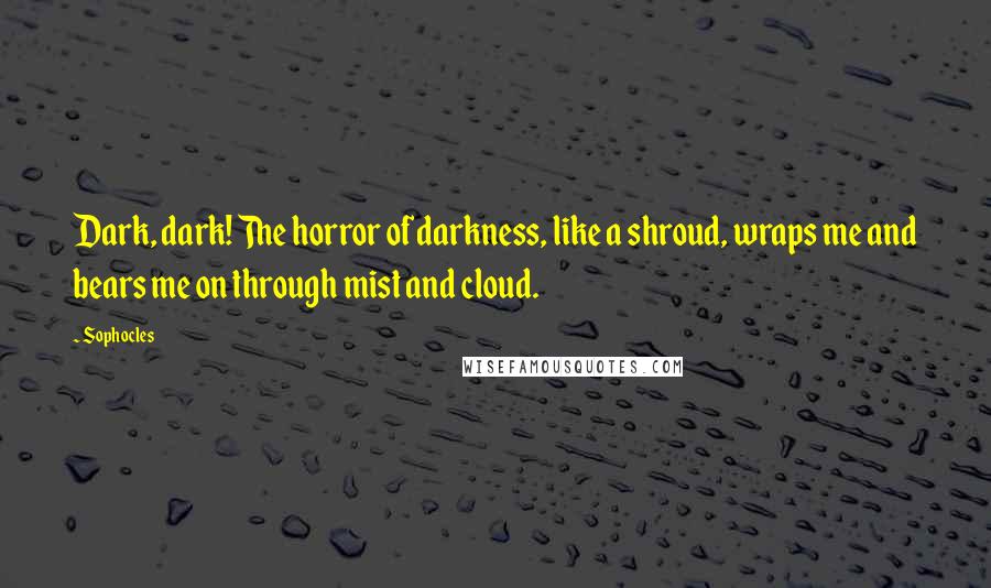 Sophocles Quotes: Dark, dark! The horror of darkness, like a shroud, wraps me and bears me on through mist and cloud.