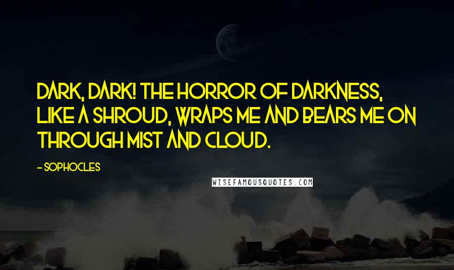 Sophocles Quotes: Dark, dark! The horror of darkness, like a shroud, wraps me and bears me on through mist and cloud.