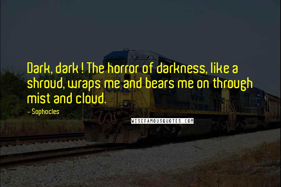 Sophocles Quotes: Dark, dark! The horror of darkness, like a shroud, wraps me and bears me on through mist and cloud.