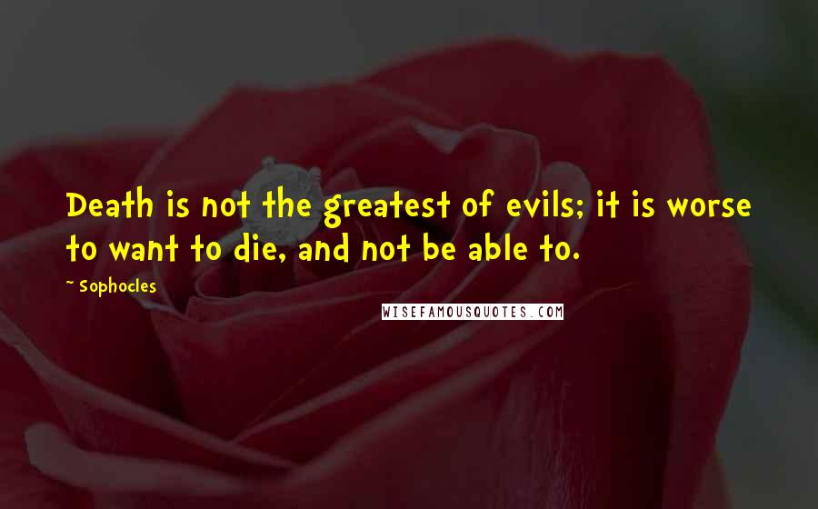 Sophocles Quotes: Death is not the greatest of evils; it is worse to want to die, and not be able to.