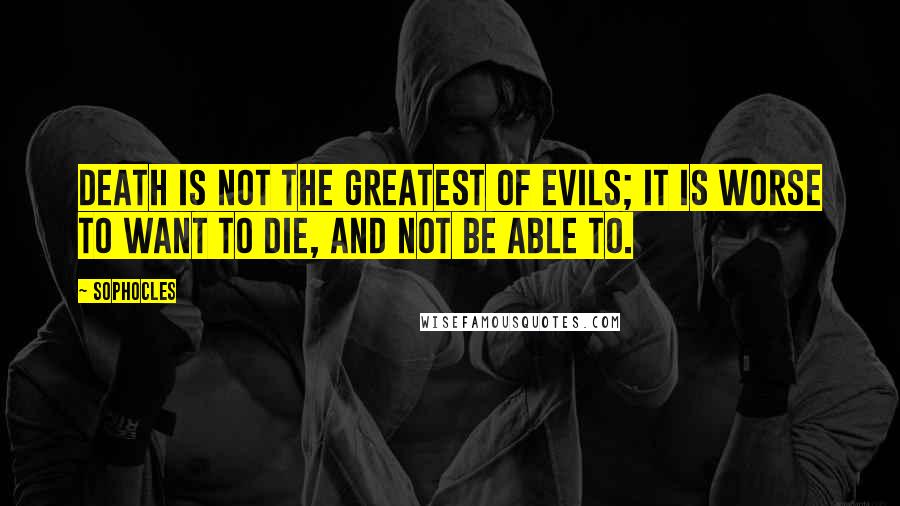 Sophocles Quotes: Death is not the greatest of evils; it is worse to want to die, and not be able to.