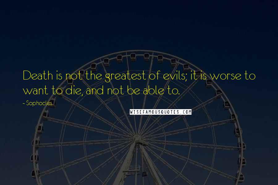 Sophocles Quotes: Death is not the greatest of evils; it is worse to want to die, and not be able to.