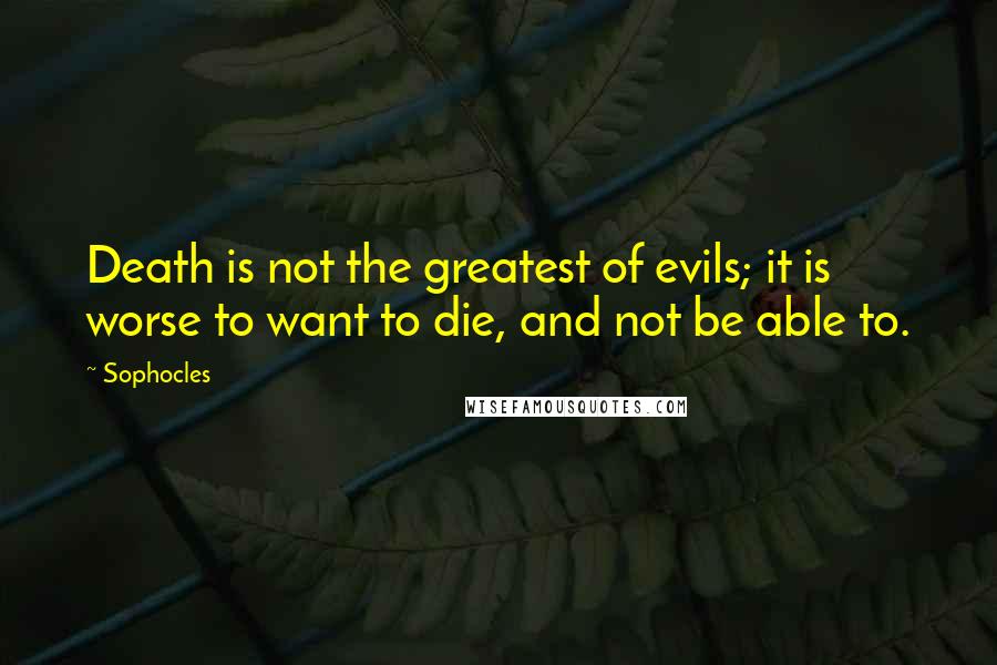 Sophocles Quotes: Death is not the greatest of evils; it is worse to want to die, and not be able to.