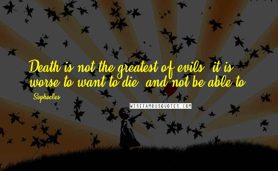 Sophocles Quotes: Death is not the greatest of evils; it is worse to want to die, and not be able to.