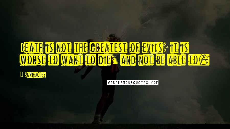 Sophocles Quotes: Death is not the greatest of evils; it is worse to want to die, and not be able to.