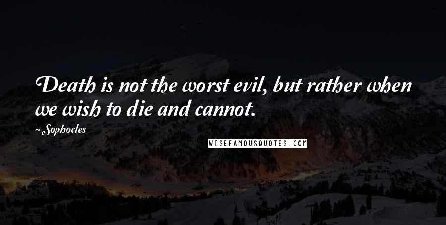 Sophocles Quotes: Death is not the worst evil, but rather when we wish to die and cannot.