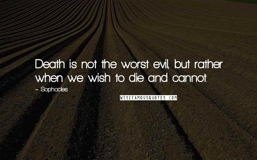 Sophocles Quotes: Death is not the worst evil, but rather when we wish to die and cannot.