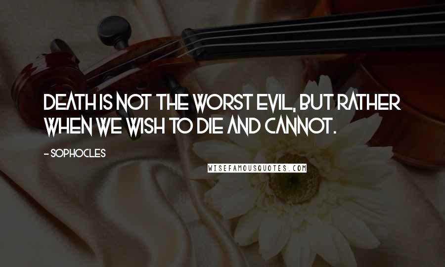 Sophocles Quotes: Death is not the worst evil, but rather when we wish to die and cannot.