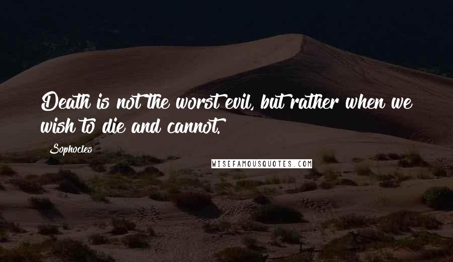 Sophocles Quotes: Death is not the worst evil, but rather when we wish to die and cannot.